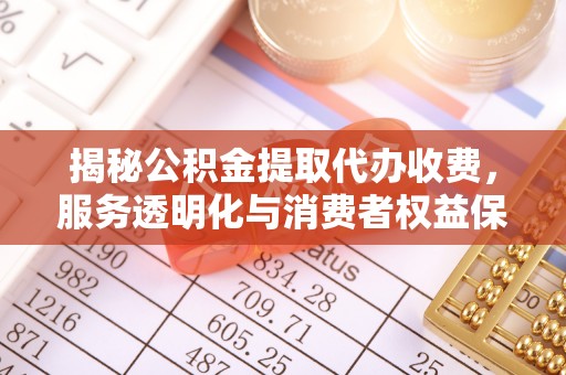 泉港揭秘公积金提取代办收费，服务透明化与消费者权益保障