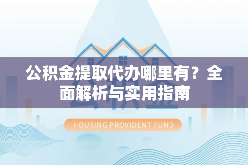 泉港公积金提取代办哪里有？全面解析与实用指南