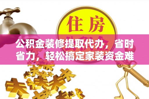 泉港公积金装修提取代办，省时省力，轻松搞定家装资金难题