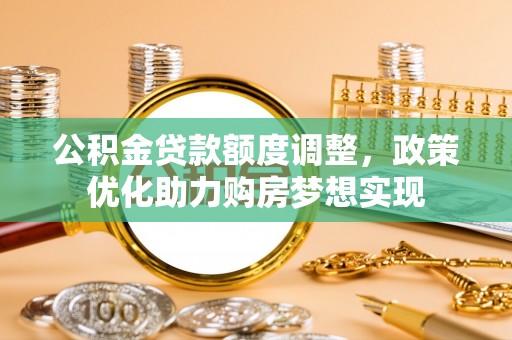 泉港公积金贷款额度调整，政策优化助力购房梦想实现