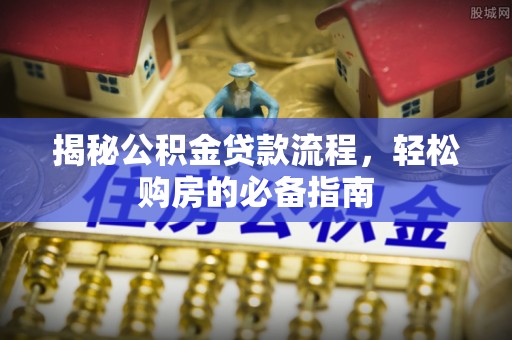 泉港揭秘公积金贷款流程，轻松购房的必备指南
