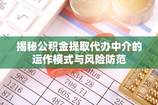 泉港揭秘公积金提取代办中介的运作模式与风险防范