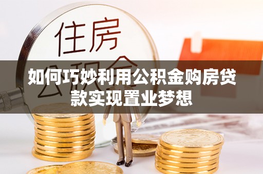 泉港如何巧妙利用公积金购房贷款实现置业梦想