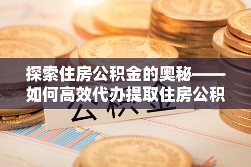 泉港探索住房公积金的奥秘——如何高效代办提取住房公积金