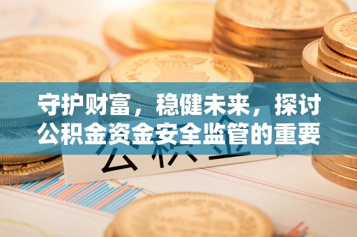 泉港守护财富，稳健未来，探讨公积金资金安全监管的重要性与实践