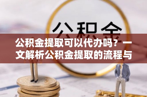 泉港公积金提取可以代办吗？一文解析公积金提取的流程与注意事项