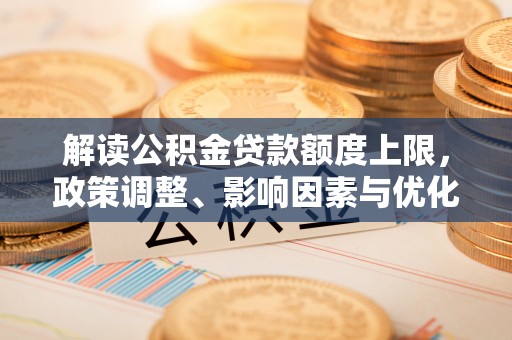 泉港解读公积金贷款额度上限，政策调整、影响因素与优化策略