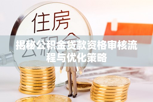泉港揭秘公积金贷款资格审核流程与优化策略