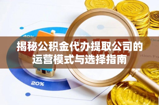 泉港揭秘公积金代办提取公司的运营模式与选择指南