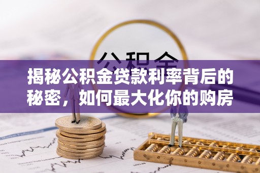 泉港揭秘公积金贷款利率背后的秘密，如何最大化你的购房优势