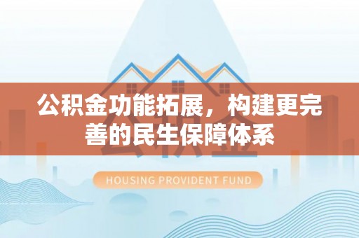 泉港公积金功能拓展，构建更完善的民生保障体系