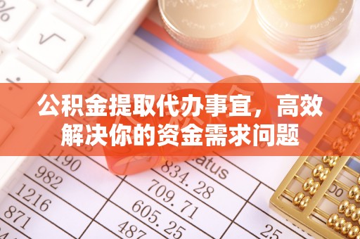 泉港公积金提取代办事宜，高效解决你的资金需求问题
