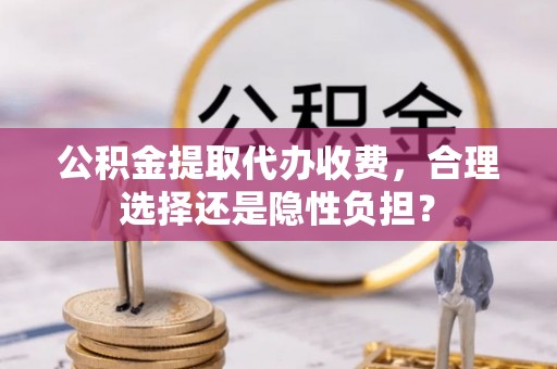 泉港公积金提取代办收费，合理选择还是隐性负担？