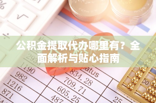 泉港公积金提取代办哪里有？全面解析与贴心指南