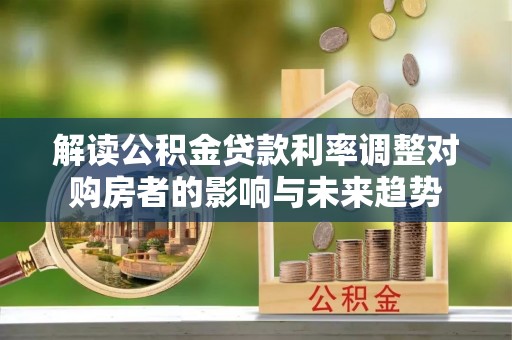 泉港解读公积金贷款利率调整对购房者的影响与未来趋势