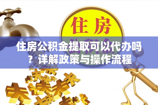 泉港住房公积金提取可以代办吗？详解政策与操作流程