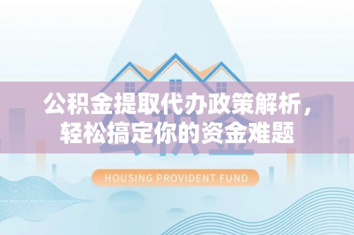 泉港公积金提取代办政策解析，轻松搞定你的资金难题