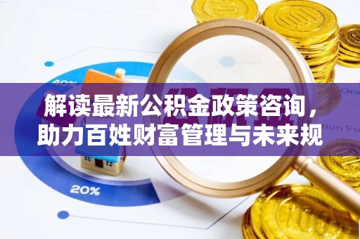 泉港解读最新公积金政策咨询，助力百姓财富管理与未来规划