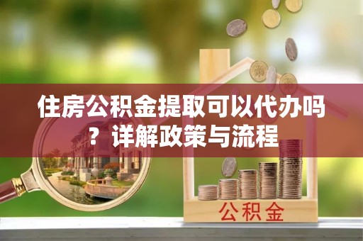 泉港住房公积金提取可以代办吗？详解政策与流程