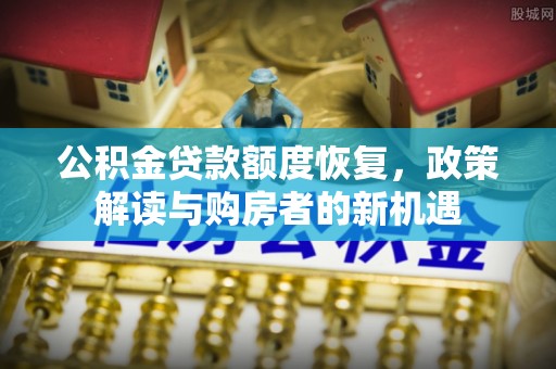 泉港公积金贷款额度恢复，政策解读与购房者的新机遇
