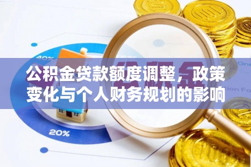 泉港公积金贷款额度调整，政策变化与个人财务规划的影响