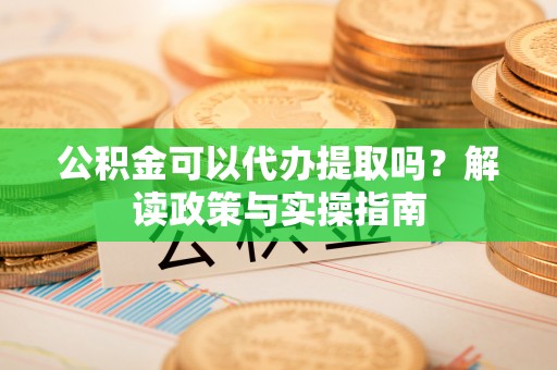 泉港公积金可以代办提取吗？解读政策与实操指南