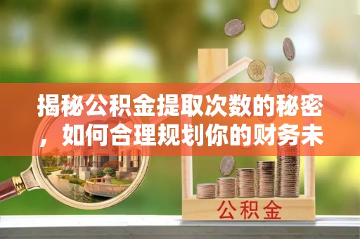 泉港揭秘公积金提取次数的秘密，如何合理规划你的财务未来