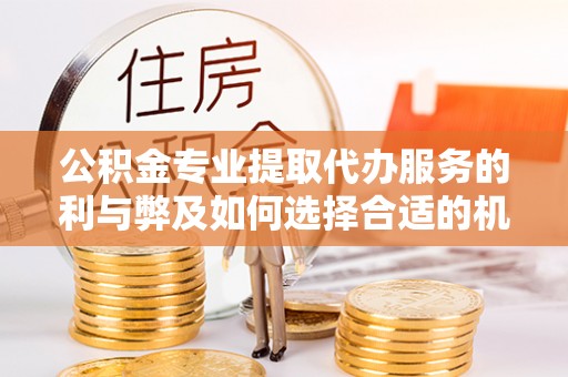 泉港公积金专业提取代办服务的利与弊及如何选择合适的机构