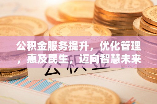 泉港公积金服务提升，优化管理，惠及民生，迈向智慧未来