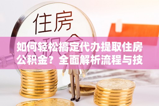 泉港如何轻松搞定代办提取住房公积金？全面解析流程与技巧