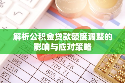 泉港解析公积金贷款额度调整的影响与应对策略
