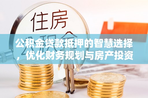 泉港公积金贷款抵押的智慧选择，优化财务规划与房产投资