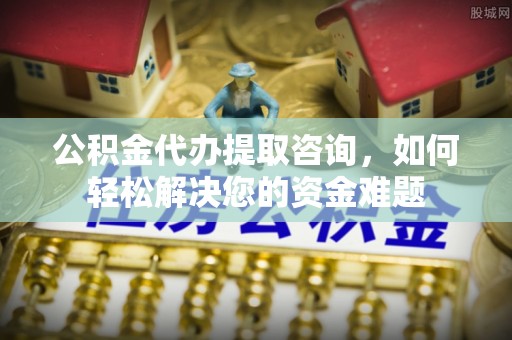 泉港公积金代办提取咨询，如何轻松解决您的资金难题