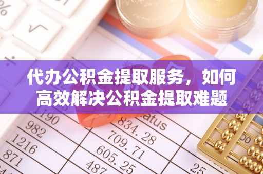泉港代办公积金提取服务，如何高效解决公积金提取难题