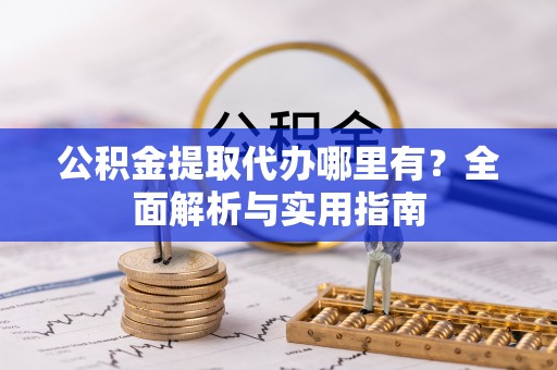泉港公积金提取代办哪里有？全面解析与实用指南