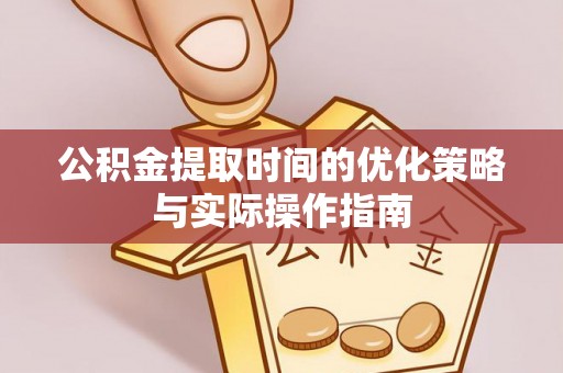 泉港公积金提取时间的优化策略与实际操作指南