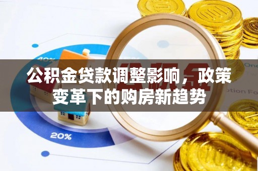 泉港公积金贷款调整影响，政策变革下的购房新趋势