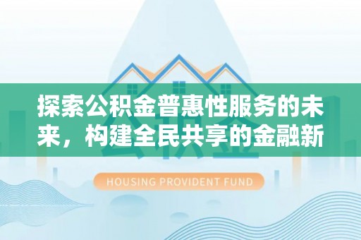 泉港探索公积金普惠性服务的未来，构建全民共享的金融新生态