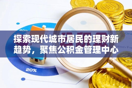泉港探索现代城市居民的理财新趋势，聚焦公积金管理中心的服务创新