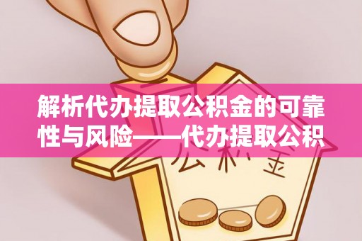 泉港解析代办提取公积金的可靠性与风险——代办提取公积金靠谱吗
