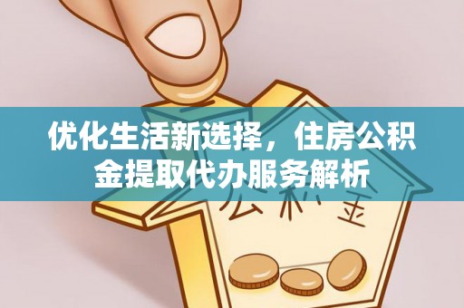 泉港优化生活新选择，住房公积金提取代办服务解析