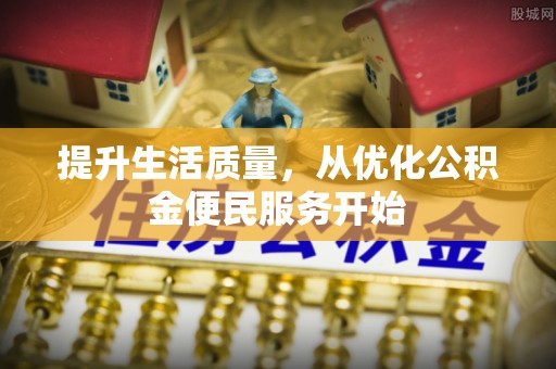 泉港提升生活质量，从优化公积金便民服务开始