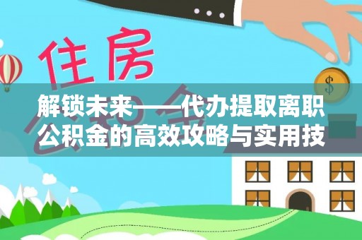 泉港解锁未来——代办提取离职公积金的高效攻略与实用技巧