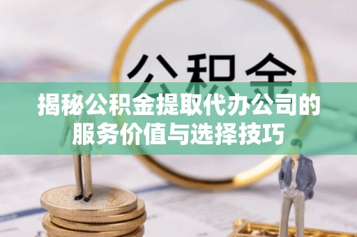 泉港揭秘公积金提取代办公司的服务价值与选择技巧