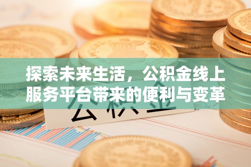 泉港探索未来生活，公积金线上服务平台带来的便利与变革