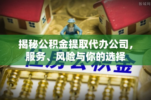 泉港揭秘公积金提取代办公司，服务、风险与你的选择