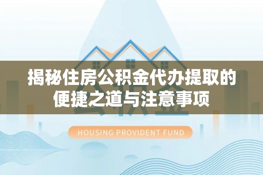 泉港揭秘住房公积金代办提取的便捷之道与注意事项