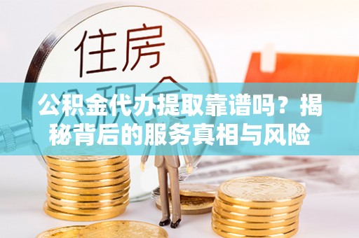 泉港公积金代办提取靠谱吗？揭秘背后的服务真相与风险