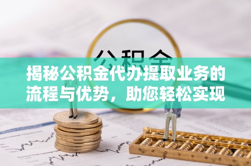 泉港揭秘公积金代办提取业务的流程与优势，助您轻松实现资金利用最大化