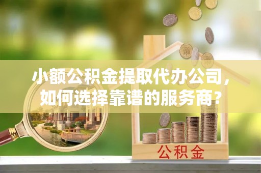 泉港小额公积金提取代办公司，如何选择靠谱的服务商？